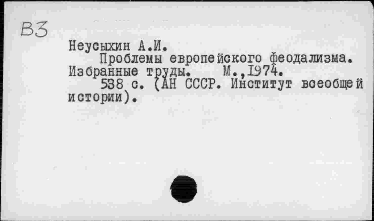 ﻿Неусыхин А.И.
Проблемы европейского феодализма.
Избранные труды. М.,1974.
538 с. (АН СССР. Институт всеобщей истории).